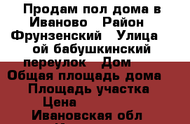 Продам пол дома в Иваново › Район ­ Фрунзенский › Улица ­ 2ой бабушкинский переулок › Дом ­ 6 › Общая площадь дома ­ 30 › Площадь участка ­ 6 › Цена ­ 1 000 000 - Ивановская обл., Иваново г. Недвижимость » Дома, коттеджи, дачи продажа   